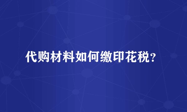 代购材料如何缴印花税？