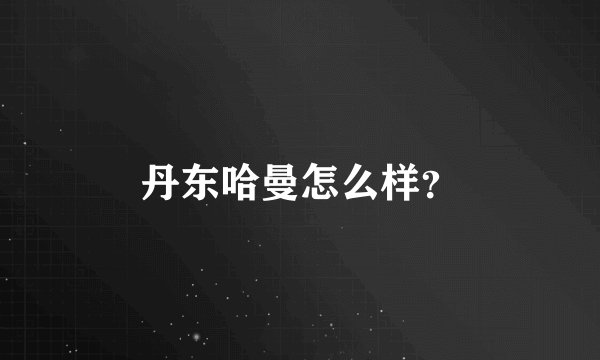 丹东哈曼怎么样？