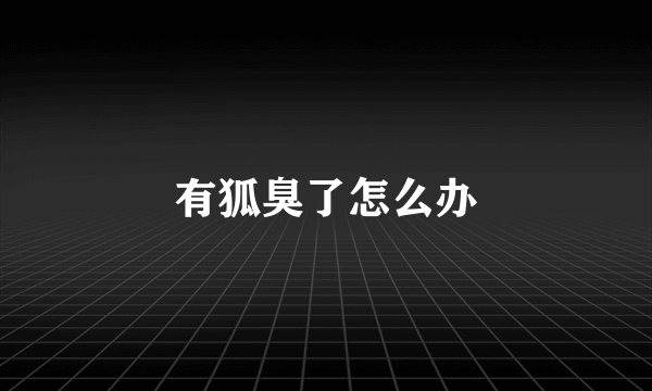 有狐臭了怎么办