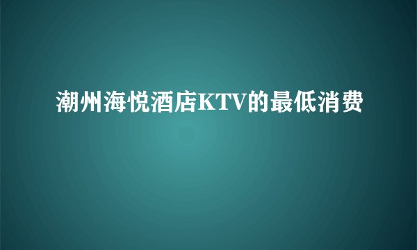 潮州海悦酒店KTV的最低消费