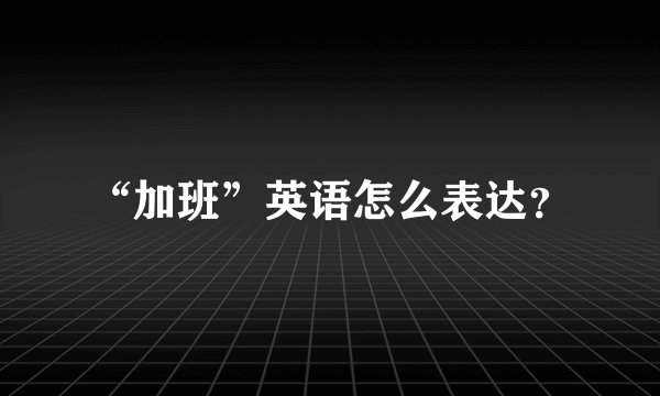 “加班”英语怎么表达？
