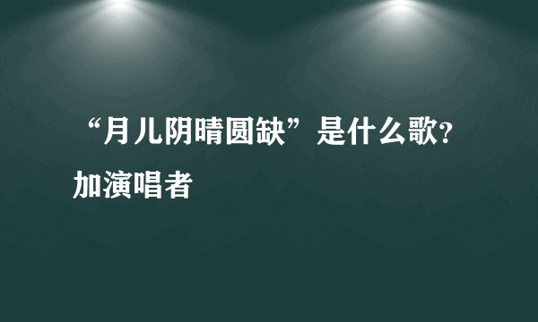 “月儿阴晴圆缺”是什么歌?加演唱者