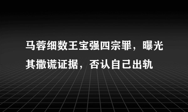 马蓉细数王宝强四宗罪，曝光其撒谎证据，否认自己出轨
