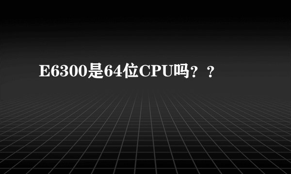 E6300是64位CPU吗？？