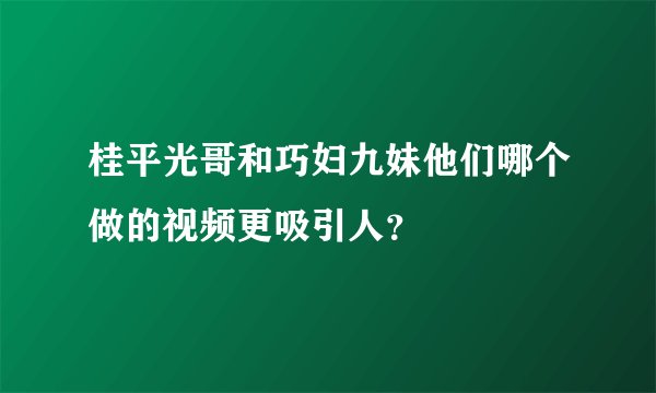 桂平光哥和巧妇九妹他们哪个做的视频更吸引人？