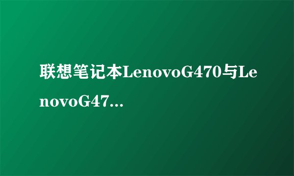 联想笔记本LenovoG470与LenovoG475的不同及价格