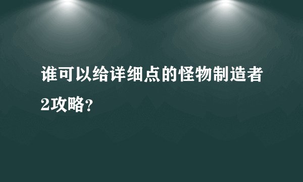 谁可以给详细点的怪物制造者2攻略？