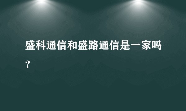 盛科通信和盛路通信是一家吗？