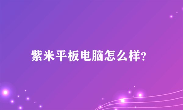 紫米平板电脑怎么样？
