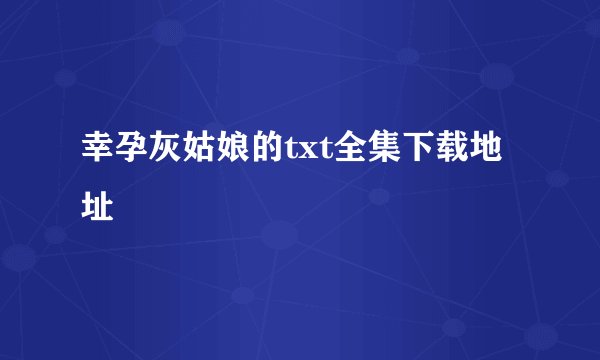 幸孕灰姑娘的txt全集下载地址