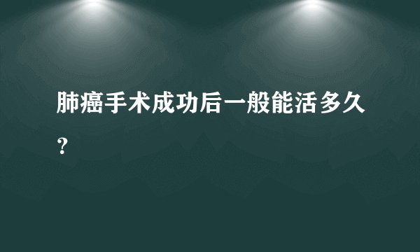 肺癌手术成功后一般能活多久？