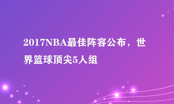 2017NBA最佳阵容公布，世界篮球顶尖5人组