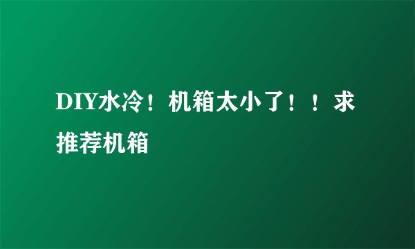 DIY水冷！机箱太小了！！求推荐机箱