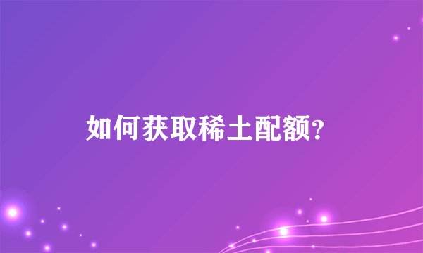 如何获取稀土配额?