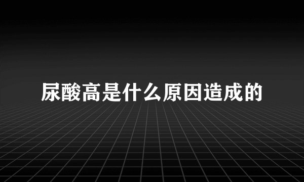 尿酸高是什么原因造成的