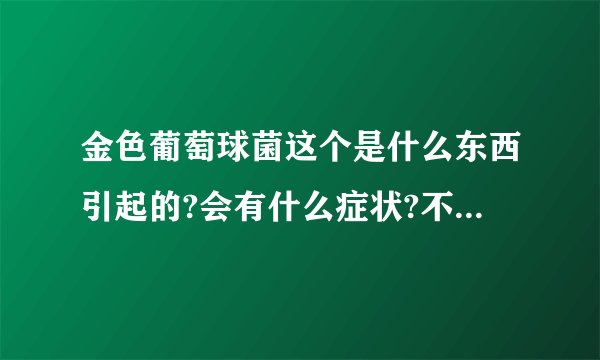 金色葡萄球菌这个是什么东西引起的?会有什么症状?不治疗会有什么后果?
 我之前检查过细菌..
