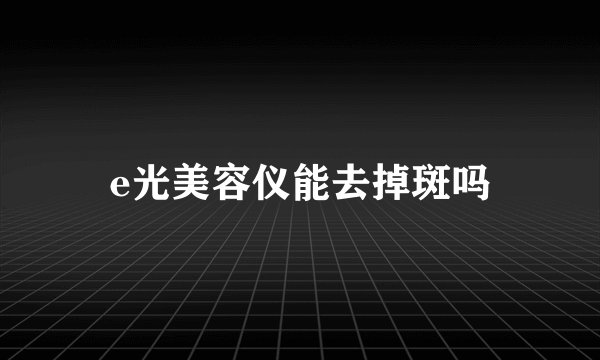 e光美容仪能去掉斑吗