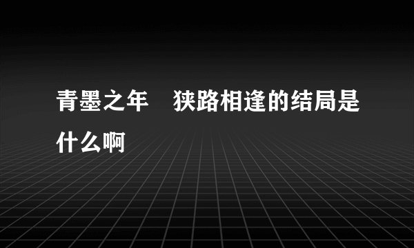 青墨之年 狭路相逢的结局是什么啊