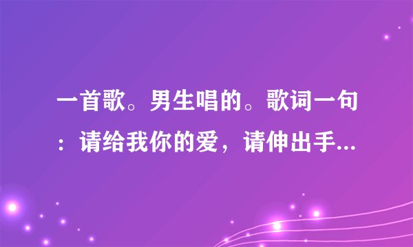一首歌。男生唱的。歌词一句:请给我你的爱,请伸出手来。。这信赖,在这茫茫人海,真心的爱让世界变色彩