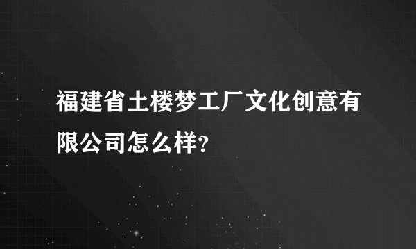 福建省土楼梦工厂文化创意有限公司怎么样？