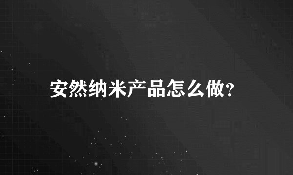 安然纳米产品怎么做？