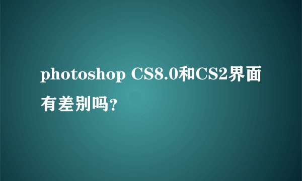 photoshop CS8.0和CS2界面有差别吗？