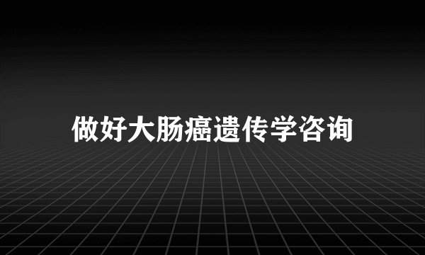 做好大肠癌遗传学咨询