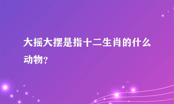 大摇大摆是指十二生肖的什么动物？