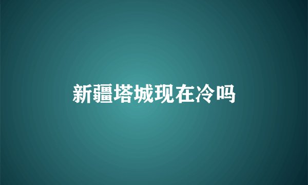 新疆塔城现在冷吗