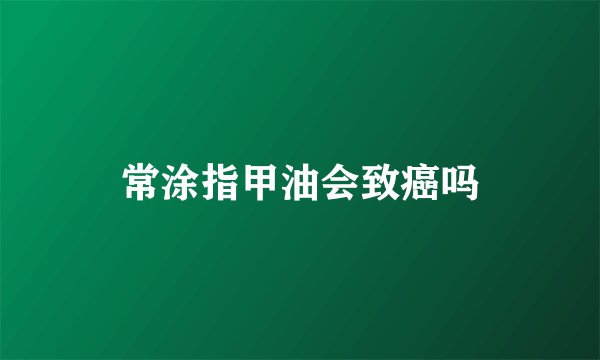 常涂指甲油会致癌吗