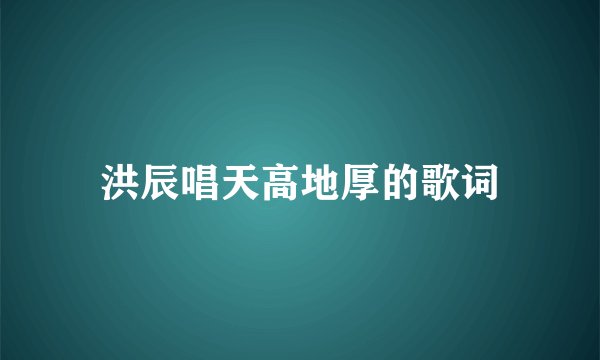 洪辰唱天高地厚的歌词
