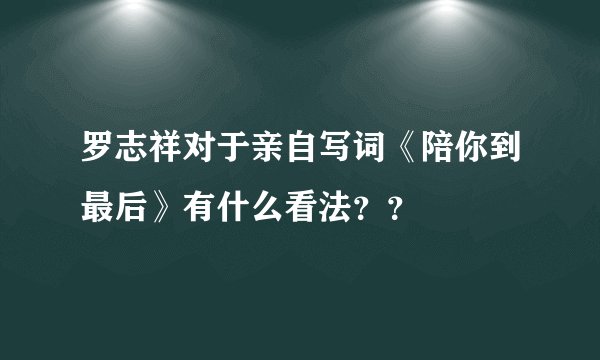 罗志祥对于亲自写词《陪你到最后》有什么看法？？