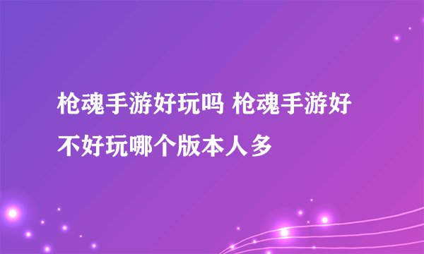 枪魂手游好玩吗 枪魂手游好不好玩哪个版本人多