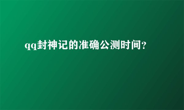 qq封神记的准确公测时间？