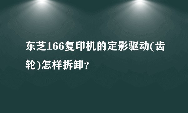 东芝166复印机的定影驱动(齿轮)怎样拆卸？
