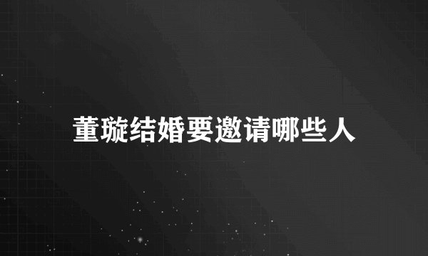 董璇结婚要邀请哪些人