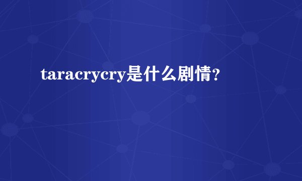 taracrycry是什么剧情?