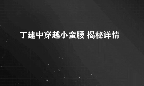 丁建中穿越小蛮腰 揭秘详情