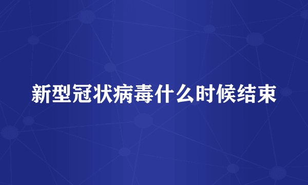 新型冠状病毒什么时候结束