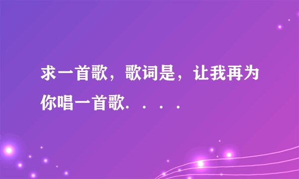 求一首歌，歌词是，让我再为你唱一首歌．．．．
