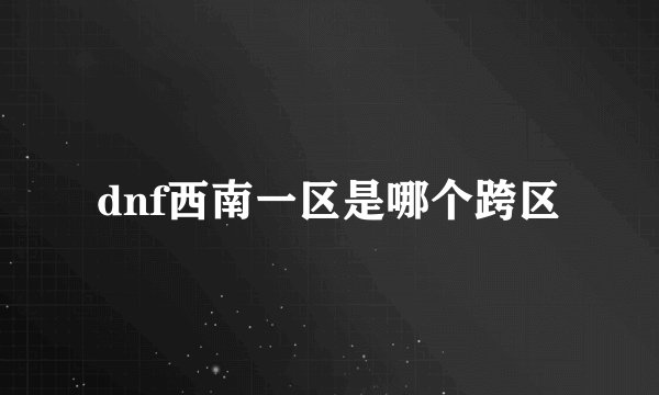 dnf西南一区是哪个跨区