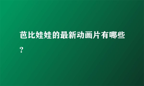 芭比娃娃的最新动画片有哪些？