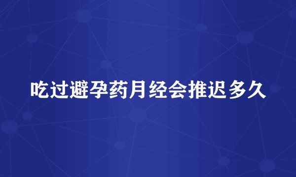 吃过避孕药月经会推迟多久