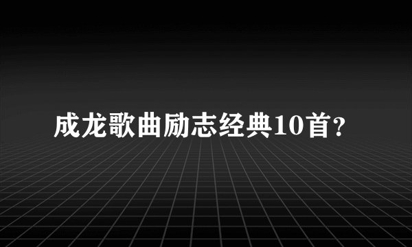 成龙歌曲励志经典10首？