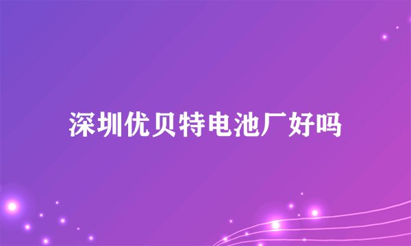深圳优贝特电池厂好吗