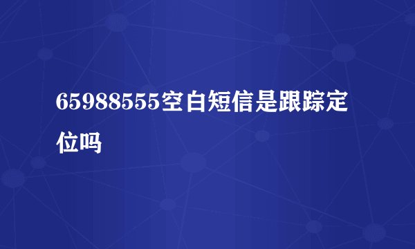 65988555空白短信是跟踪定位吗