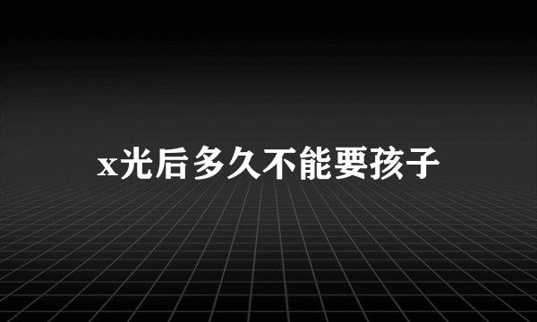 x光后多久不能要孩子
