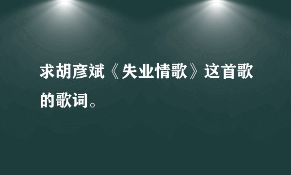 求胡彦斌《失业情歌》这首歌的歌词。