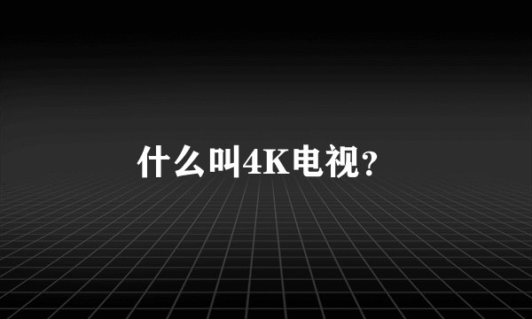 什么叫4K电视？