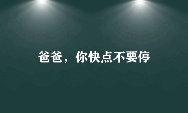 爸爸,你快点不要停